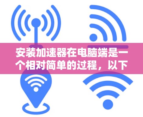 安装加速器在电脑端是一个相对简单的过程，以下是详细的步骤指南