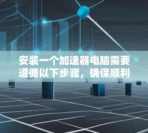 安装一个加速器电脑需要遵循以下步骤，确保顺利进行