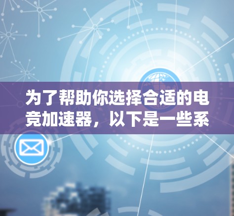 为了帮助你选择合适的电竞加速器，以下是一些系统化的推荐步骤和资源建议，涵盖不同类型的电竞比赛和加速器类型