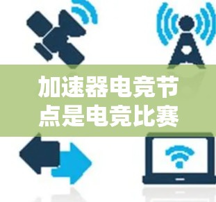 加速器电竞节点是电竞比赛中提升游戏体验的重要技术环节，主要涉及游戏加速服务的开发、优化和应用。以下是对加速器电竞节点的详细分析