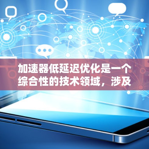 加速器低延迟优化是一个综合性的技术领域，涉及多个方面，包括技术工具、优化方法以及实际应用。以下是对该领域的详细总结