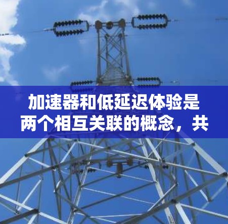 加速器和低延迟体验是两个相互关联的概念，共同帮助提升用户体验。以下是它们的详细解释和结合
