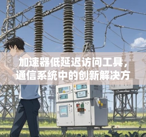 加速器低延迟访问工具，通信系统中的创新解决方案