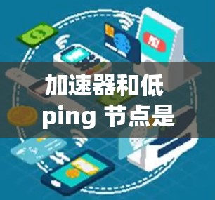 加速器和低 ping 节点是网络工程中两个关键概念，它们在提升网络性能方面发挥着重要作用。以下是对这两个概念的详细分析和总结