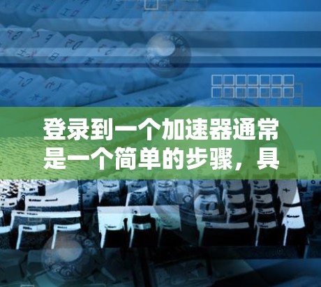 登录到一个加速器通常是一个简单的步骤，具体操作如下