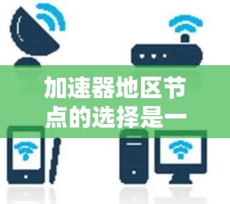 加速器地区节点的选择是一个综合性的过程，需要考虑多个因素以找到最佳的解决方案。以下是详细的步骤说明