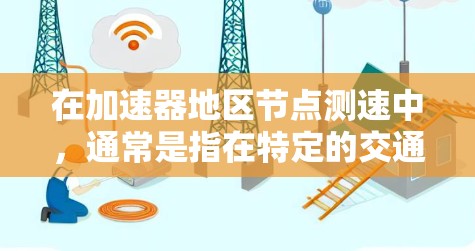 在加速器地区节点测速中，通常是指在特定的交通节点或高速公路上进行的测速测试。以下是一些常见的步骤和信息，帮助您顺利完成测速测试