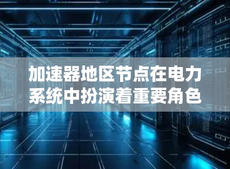 加速器地区节点在电力系统中扮演着重要角色，尤其是在实时监控和快速响应方面。以下是对该概念的详细解释
