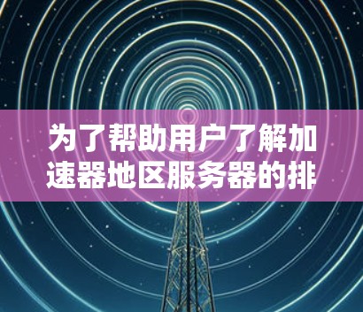 为了帮助用户了解加速器地区服务器的排行，我整理了以下内容，供参考