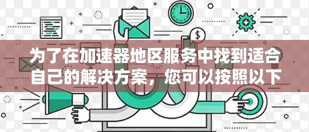 为了在加速器地区服务中找到适合自己的解决方案，您可以按照以下步骤进行系统学习