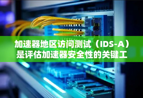 加速器地区访问测试（IDS-A）是评估加速器安全性的关键工具，旨在检测攻击者可能通过加速器获取安全信息的行为。以下是对这一测试的详细分析