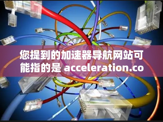 您提到的加速器导航网站可能指的是 acceleration.com，这是一个非常知名的产品，专为用户设计的加速器导航网站，帮助用户找到最好的加速器