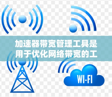 加速器带宽管理工具是用于优化网络带宽的工具，帮助减少数据传输中的延迟和网络压力。以下是详细的分析和推荐