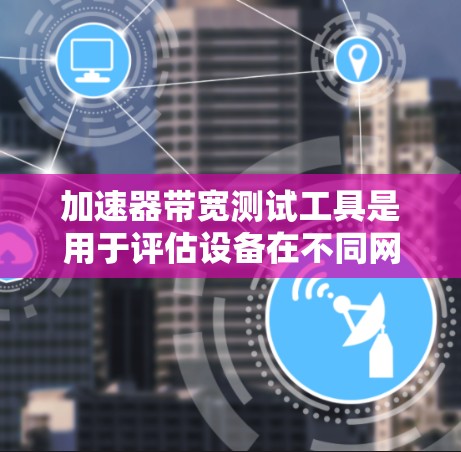加速器带宽测试工具是用于评估设备在不同网络条件下处理任务的能力，帮助优化应用性能和提升用户体验。以下是对这些工具的详细总结