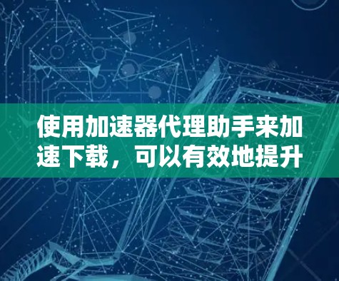 使用加速器代理助手来加速下载，可以有效地提升下载速度，减少用户体验的延迟。以下是一个有条理的步骤指南，帮助您高效使用加速器代理助手