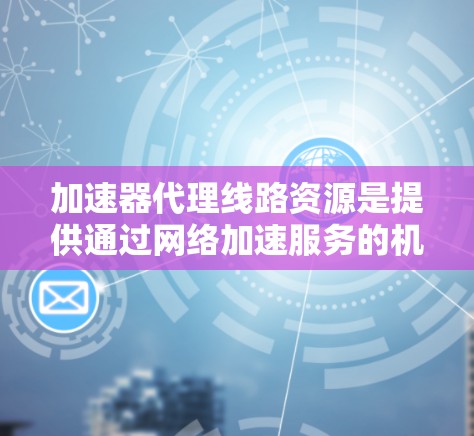 加速器代理线路资源是提供通过网络加速服务的机构，主要关注如何高效利用网络资源和数据处理技术，提升用户体验。以下是该领域的一些关键点