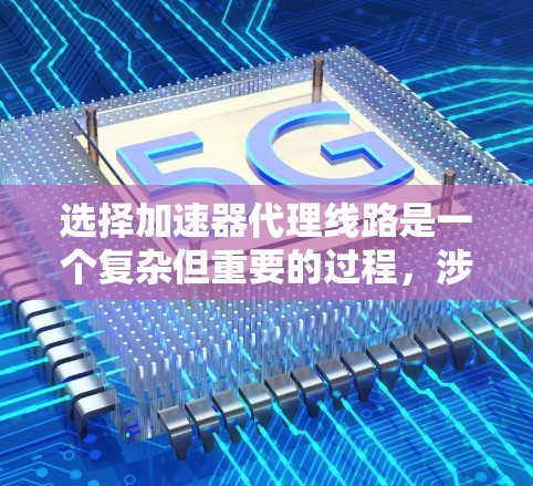 选择加速器代理线路是一个复杂但重要的过程，涉及多个因素的综合考量。以下是一个结构化和清晰的指南，帮助您做出明智的选择