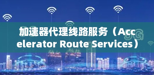 加速器代理线路服务（Accelerator Route Services）是一种旨在管理软件加速器的系统性服务，旨在通过自动化和模块化的方法，简化加速器的配置和管理。以下是对该服务的详细分析
