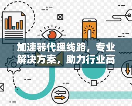 加速器代理线路，专业解决方案，助力行业高效运转