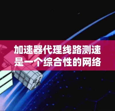 加速器代理线路测速是一个综合性的网络性能优化过程，涉及多个步骤和工具的使用。以下是一个系统化的指南，帮助您逐步掌握这一技术