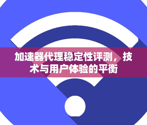 加速器代理稳定性评测，技术与用户体验的平衡