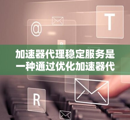 加速器代理稳定服务是一种通过优化加速器代理来提升程序性能和稳定性的软件工具。以下是详细的步骤指南，帮助您更好地使用加速器代理稳定服务
