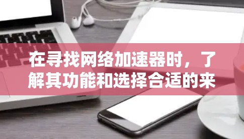 在寻找网络加速器时，了解其功能和选择合适的来源至关重要。以下是一些指南，帮助您找到并使用合适的网络加速服务