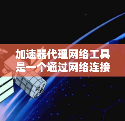 加速器代理网络工具是一个通过网络连接到加速器的软件，通常用于加速数据流量或网络连接，提高传输速度和效率。以下是对该主题的详细总结