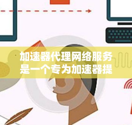 加速器代理网络服务是一个专为加速器提供网络服务的平台，帮助用户管理、连接和优化加速器以提升视频和游戏的运行效率。以下是对该主题的详细总结