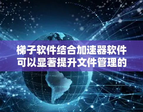 梯子软件结合加速器软件可以显著提升文件管理的效率，尤其是在处理大量文件集时。以下是一些关键点和步骤，帮助您更好地使用这些工具