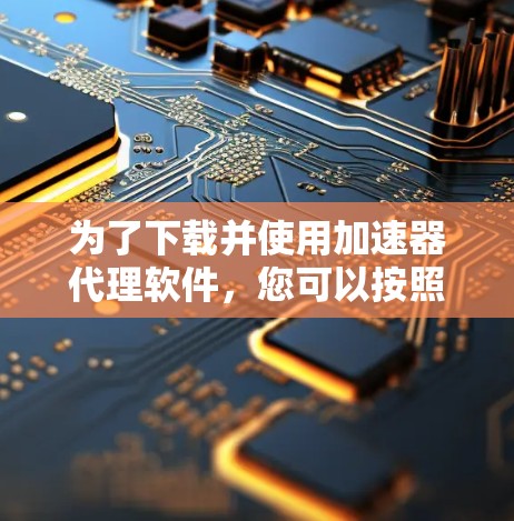 为了下载并使用加速器代理软件，您可以按照以下步骤进行