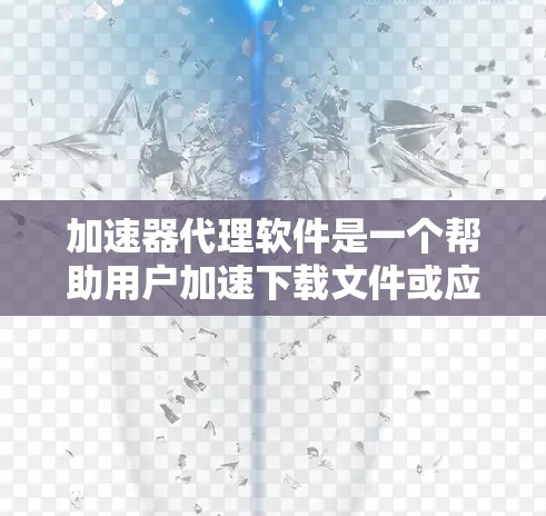 加速器代理软件是一个帮助用户加速下载文件或应用的软件，通常通过提供加载到加速器上的文件来提升下载速度。以下是几款常见的加速器代理软件及其特点，供你参考