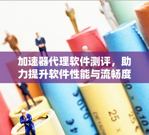 加速器代理软件测评，助力提升软件性能与流畅度