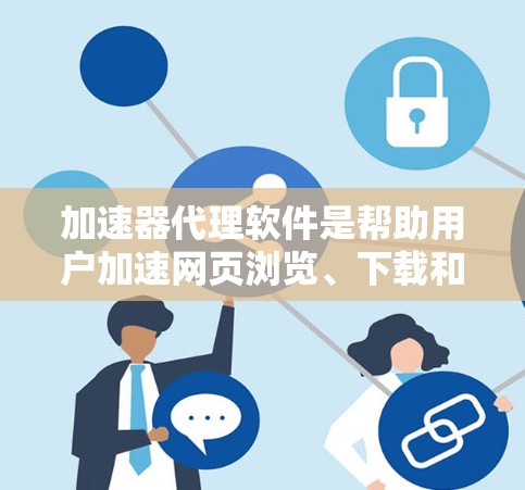 加速器代理软件是帮助用户加速网页浏览、下载和资源分享的工具，广泛应用于提升下载速度和网页加载效率。以下是关于加速器代理软件的详细总结