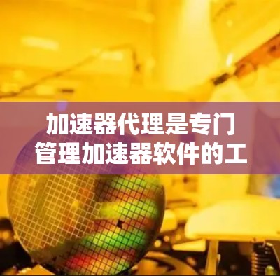 加速器代理是专门管理加速器软件的工具，帮助用户更高效地使用加速器。以下是关于加速器代理的详细总结