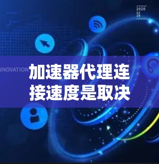 加速器代理连接速度是取决于多个因素的，以下是一些关键因素和优化建议