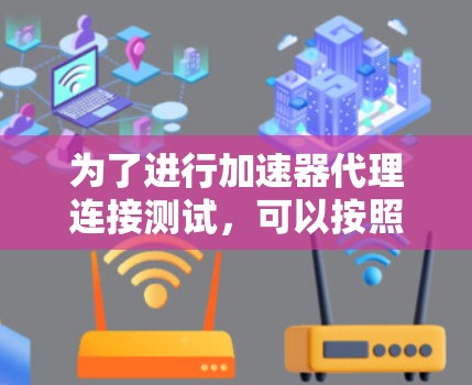 为了进行加速器代理连接测试，可以按照以下步骤进行