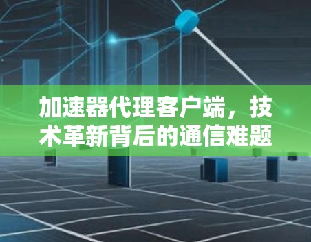 加速器代理客户端，技术革新背后的通信难题