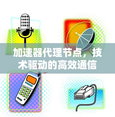 加速器代理节点，技术驱动的高效通信保障