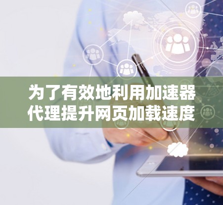 为了有效地利用加速器代理提升网页加载速度，以下是一个有条理的教程计划