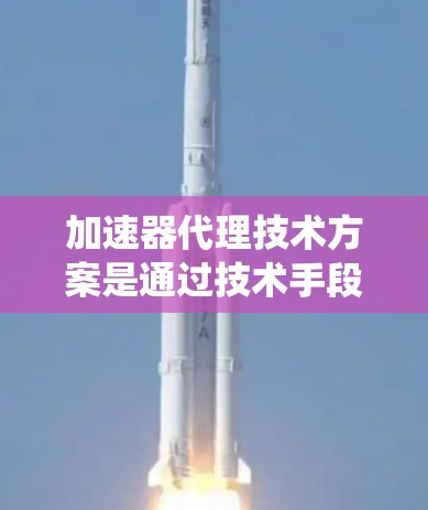 加速器代理技术方案是通过技术手段提升系统性能的工具，主要分为优化器和加速器两部分。以下是对其核心功能、分类、应用和挑战的详细分析