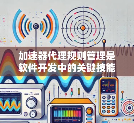 加速器代理规则管理是软件开发中的关键技能，用于优化软件性能和用户体验。以下是对加速器代理规则管理的详细总结