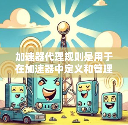 加速器代理规则是用于在加速器中定义和管理代理程序的行为规则。以下是对该主题的分步解释