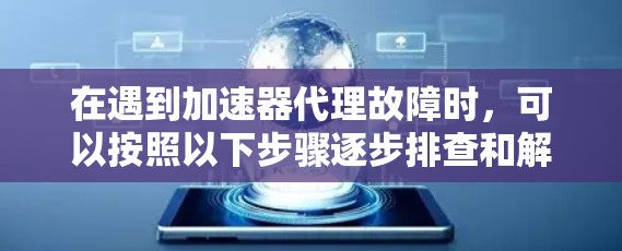 在遇到加速器代理故障时，可以按照以下步骤逐步排查和解决问题
