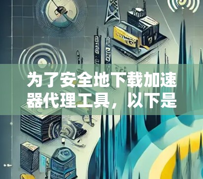 为了安全地下载加速器代理工具，以下是一些步骤和建议