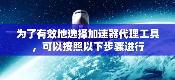 为了有效地选择加速器代理工具，可以按照以下步骤进行