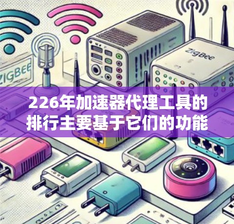 226年加速器代理工具的排行主要基于它们的功能、性能、安全性和用户需求。以下是226年发布的加速器代理工具及其特点总结