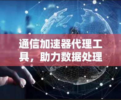 通信加速器代理工具，助力数据处理的高效解决方案
