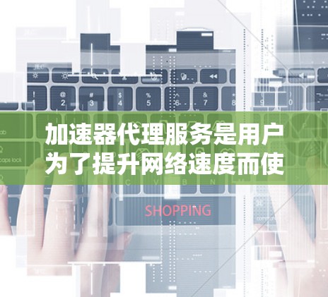 加速器代理服务是用户为了提升网络速度而使用的工具，选择合适的加速器对用户来说非常重要。以下是一些推荐的加速器代理服务，供您参考