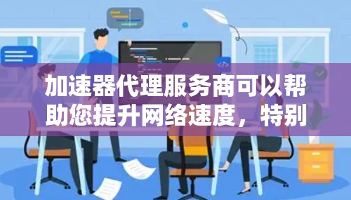 加速器代理服务商可以帮助您提升网络速度，特别是在使用加速器时。以下是一些推荐的加速器代理服务商及其特点